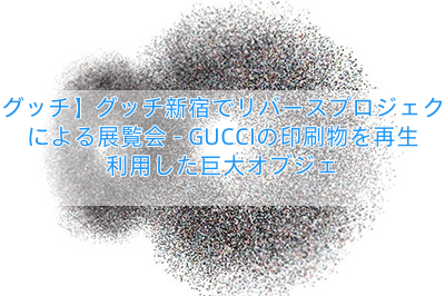 【グッチ】グッチ新宿でリバースプロジェクトによる展覧会 – GUCCIの印刷物を再生利用した巨大オブジェ