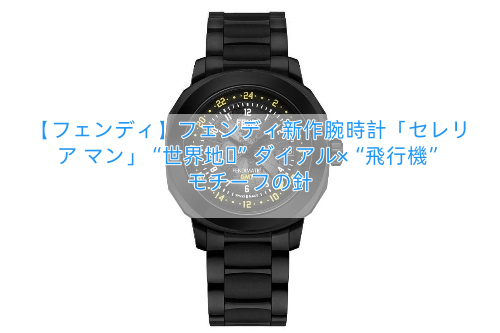【フェンディ】フェンディ新作腕時計「セレリア マン」“世界地図”ダイアル×“飛行機”モチーフの針