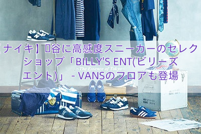 【ナイキ】渋谷に高感度スニーカーのセレクトショップ「BILLY’S ENT(ビリーズ エント)」 – VANSのフロアも登場