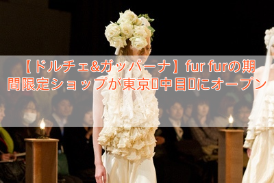 【ドルチェ&ガッバーナ】fur furの期間限定ショップが東京・中目黒にオープン