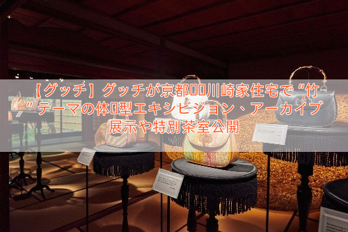 【グッチ】グッチが京都・旧川崎家住宅で“竹”テーマの体験型エキシビジョン、アーカイブ展示や特別茶室公開