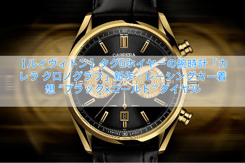【ルイヴィトン】タグ・ホイヤーの腕時計「カレラ クロノグラフ」新作、レーシングカー着想“ブラック×ゴールド”ダイヤル