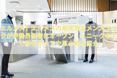 【エルメス】エルメスの期間限定メンズブティックが伊勢丹新宿にオープン、ユニークな空間で新作ウェアや革小物を紹介