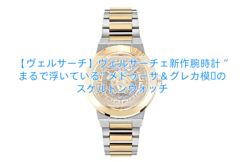 【ヴェルサーチ】ヴェルサーチェ新作腕時計“まるで浮いている”メドゥーサ＆グレカ模様のスケルトンウォッチ