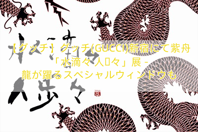 【グッチ】グッチ(GUCCI)新宿にて紫舟「水滴々 人歩々」展 – 龍が躍るスペシャルウィンドウも
