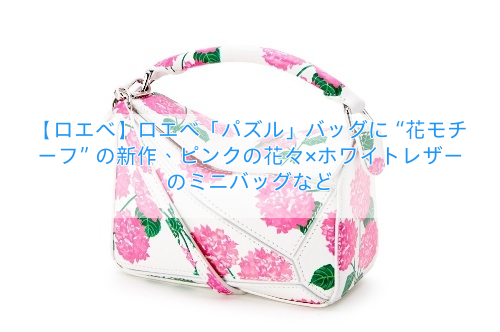 【ロエベ】ロエベ「パズル」バッグに“花モチーフ”の新作、ピンクの花々×ホワイトレザーのミニバッグなど