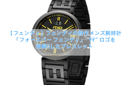 【フェンディ】フェンディの新作メンズ腕時計「フォーエバー フェンディ」“FF”ロゴを再解釈したブレスレット