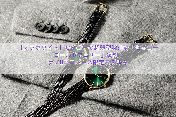 【オフホワイト】セイコーの超薄型腕時計「セイコー ゴールドフェザー」復刻 – ナノ・ユニバース限定モデルも