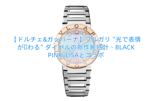 【ドルチェ&ガッバーナ】ブルガリ“光で表情が変わる”ダイヤルの新作腕時計、BLACKPINK・LISAとコラボ
