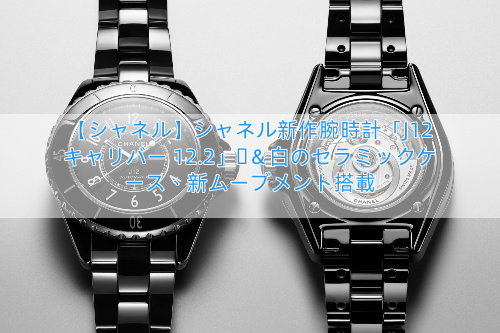 【シャネル】シャネル新作腕時計「J12 キャリバー 12.2」黒＆白のセラミックケース、新ムーブメント搭載