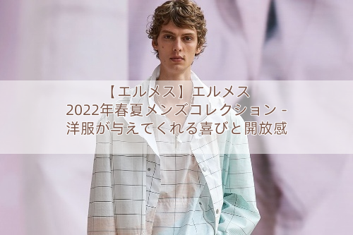 【エルメス】エルメス 2022年春夏メンズコレクション – 洋服が与えてくれる喜びと開放感