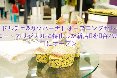 【ドルチェ&ガッバーナ】オープニングセレモニー、オリジナルに特化した新店舗を渋谷パルコにオープン