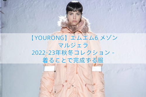 【YOURONG】エムエム6 メゾン マルジェラ 2022-23年秋冬コレクション – 着ることで完成する服
