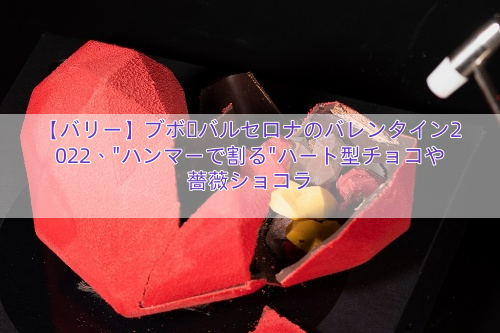 【バリー】ブボ・バルセロナのバレンタイン2022、”ハンマーで割る”ハート型チョコや薔薇ショコラ